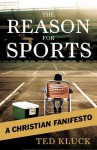 The Reason for Sports: A Christian Fanifesto - Ted Kluck