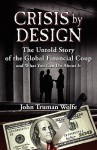 Crisis by Design: The Untold Story of the Global Financial Coup and What You Can Do about It - John Truman Wolfe