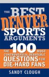 Best Denver Sports Arguments: The 100 Most Controversial, Debatable Questions for Die-Hard Fans - Sandy Lynam Clough