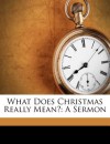 What Does Christmas Really Mean?: A Sermon - Jenkin Lloyd Jones, John T. McCutcheon