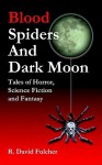 Blood Spiders and Dark Moon: Tales of Horror, Science Fiction and Fantasy - R. David Fulcher