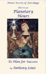 Power Secrets of Astrology: How to Use Planetary Hours to Plan for Success - Anthony Louis