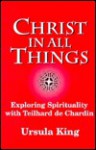 Christ in All Things: Exploring Spirituality With Teilhard De Chardin: The 1996 Bampton Lectures - Ursula King