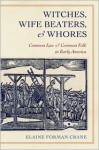 Witches, Wife Beaters, and Whores: Common Law and Common Folk in Early America - Elaine Forman Crane
