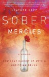 Sober Mercies: How Love Caught Up with a Christian Drunk - Heather Harpham Kopp