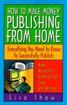 How to Make Money Publishing from Home : Everything You Need to Know to Successfully Publish : Books, Newsletters, Greeting Cards, Zines, and Software - Lisa Shaw