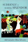 Suddenly a Mortal Splendor - Alexander Blackburn