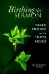 Birthing the Sermon: Women Preachers on the Creative Process - Jana Childers