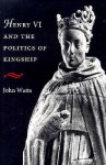 Henry VI and the Politics of Kingship - John Watts