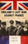 England's Last War Against France: Fighting Vichy 1940-1942 - Colin Smith