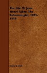 The Life of Jean Henri Fabre, the Entomologist, 1823-1910 - Bernard Miall