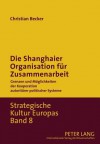 Die Shanghaier Organisation Fuer Zusammenarbeit: Grenzen Und Moeglichkeiten Der Kooperation Autoritaerer Politischer Systeme - Christian Becker