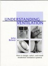 Understanding Ventilation: How to Design, Select, and Install Residential Ventilation Systems - John Bower