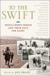 To the Swift: Classic Triple Crown Horses and Their Race for Glory - Joe Drape, Joe Drape