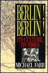 Berlin! Berlin!: Its Culture, Its Times - Michael Farr