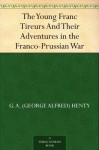 The Young Franc Tireurs And Their Adventures in the Franco-Prussian War - G.A. Henty, F. T. Young