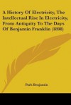 A History of Electricity, the Intellectual Rise in Electricity, from Antiquity to the Days of Benjamin Franklin (1898) - Park Benjamin