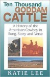 Ten Thousand Goddam Cattle: A History of the American Cowboy in Song, Story and Verse - Katie Lee