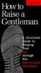 How to Raise a Gentleman: A Civilized Guide to Helping Your Son Through His Uncivilized Childhood - Kay West