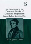 An Introduction to the Dramatic Works of Giacomo Meyerbeer: Operas, Ballets, Cantatas, Plays - Robert Ignatius Letellier