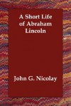 A Short Life of Abraham Lincoln - John George Nicolay