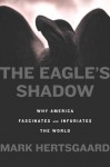 The Eagle's Shadow: Why America Fascinates and Infuriates the World - Mark Hertsgaard