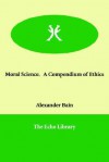 Moral Science. A Compendium Of Ethics - Alexander Bain