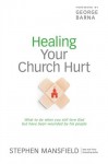 Healing Your Church Hurt: What To Do When You Still Love God But Have Been Wounded by His People - Stephen Mansfield, George Barna