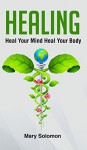 HEALING: Heal Your Body Heal Your Life (Self Healing, Chronic Illness, Healing Code) - Mary Solomon, Fibromyalgia, Headaches, Visualization, Chakra Healing, Healing Crystals, Pain Free, Natural Cures