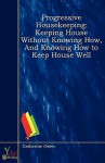 Progressive Housekeeping: Keeping House Without Knowing How, and Knowing How to Keep House Well - Catherine Owen