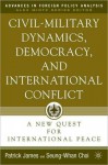 Civil-Military Dynamics, Democracy, and International Conflict: A New Quest for International Peace (Advances in Foreign Policy Analysis Series) - Patrick James