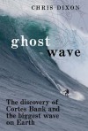 Ghost Wave: The Discovery of Cortes Bank and the Biggest Wave on Earth - Chris Dixon