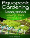 Aquaponic Gardening Demystified - Growing Plants Without Soil (The Best Gardening Tips For A Healthy Life) - Julio Belson