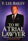 To Be a Trial Lawyer - F. Lee Bailey