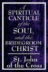 A Spiritual Canticle of the Soul and the Bridegroom Christ - Juan de la Cruz