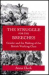 The Struggle for the Breeches: Gender and the Making of the British Working Class - Anna Clark