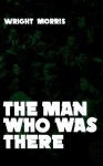 The Man Who was There - Wright Morris