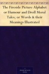 The Fireside Picture Alphabet or Humour and Droll Moral Tales; or Words & their Meanings Illustrated - John Andrew