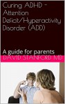 Curing ADHD - Attention Deficit/Hyperactivity Disorder (ADD): A guide for parents - David Stanford MD