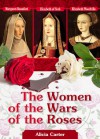 The Women of the Wars of the Roses: Elizabeth Woodville, Margaret Beaufort and Elizabeth of York - Alicia Carter