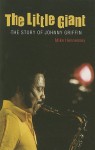 The Little Giant: The Story of Johnny Griffin - Mike Hennessey, Orrin Keepnews