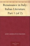 Renaissance in Italy: Italian Literature Part 1 (of 2) - John Addington Symonds