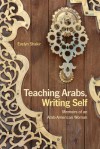 Teaching Arabs, Writing Self: Memoirs of an Arab-American Woman - Evelyn Shakir