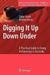 Digging It Up Down Under: A Practical Guide to Doing Archaeology in Australia - Claire Smith, Heather Burke