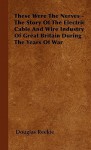 These Were the Nerves - The Story of the Electric Cable and Wire Industry of Great Britain During the Years of War - Douglas Reekie