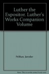 Luther the Expositor. Luther's Works Companion Volume - Jaroslav Pelikan