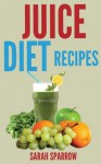 Juicing Recipes: Juice Diet Recipes For You To Lose Weight, Boost Energy, Increase Immunity and Detox Body - Sarah Sparrow