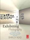 Exhibiting Photography: A Practical Guide to Choosing a Space, Displaying Your Work, and Everything in Between - Shirley Read