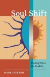 Soul Shift: Finding Where the Dead Go - Mark Ireland, Tricia J. Robertson