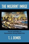 The Migrant Image: The Art and Politics of Documentary during Global Crisis - T.J. Demos